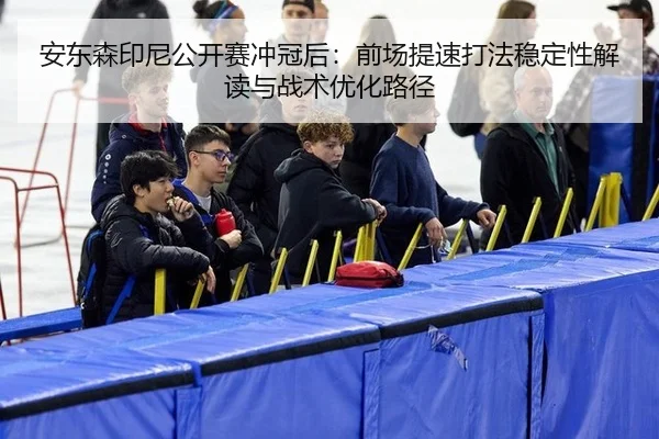 安东森印尼公开赛冲冠后：前场提速打法稳定性解读与战术优化路径