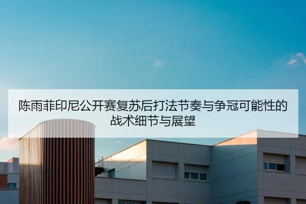 陈雨菲印尼公开赛复苏后打法节奏与争冠可能性的战术细节与展望