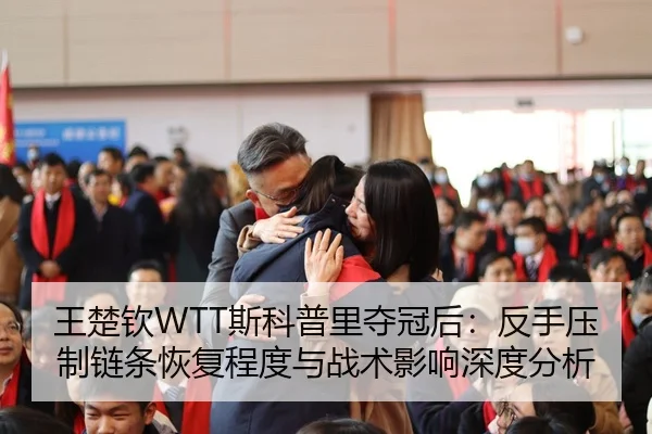 王楚钦WTT斯科普里夺冠后：反手压制链条恢复程度与战术影响深度分析